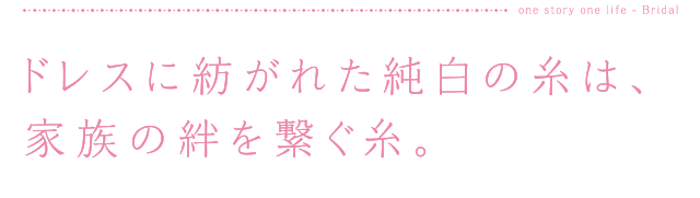 ドレスに紡がれた純白の糸は、家族の絆を繋ぐ糸。