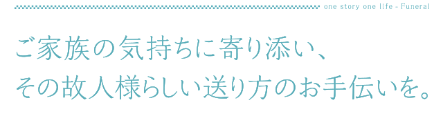 故人様にも、ご家族様にも、ご満足いただける最後のお別れを。